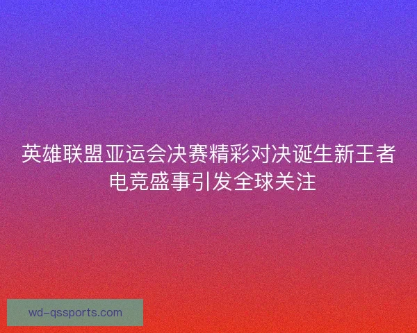 英雄联盟亚运会决赛精彩对决诞生新王者 电竞盛事引发全球关注