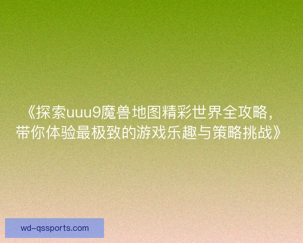 《探索uuu9魔兽地图精彩世界全攻略，带你体验最极致的游戏乐趣与策略挑战》