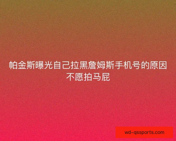 帕金斯曝光自己拉黑詹姆斯手机号的原因不愿拍马屁
