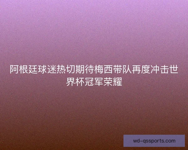 阿根廷球迷热切期待梅西带队再度冲击世界杯冠军荣耀