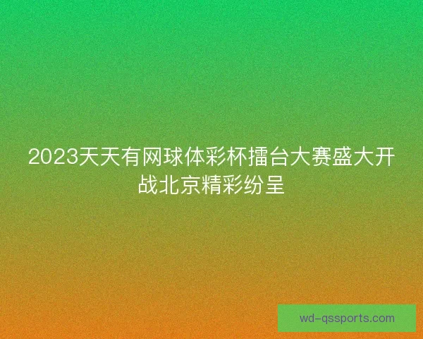 2023天天有网球体彩杯擂台大赛盛大开战北京精彩纷呈