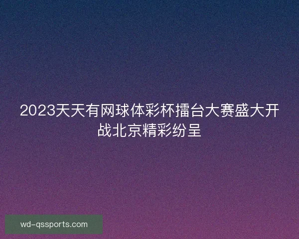 2023天天有网球体彩杯擂台大赛盛大开战北京精彩纷呈