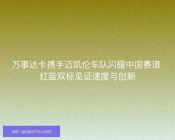 万事达卡携手迈凯伦车队闪耀中国赛道 红蓝双标见证速度与创新