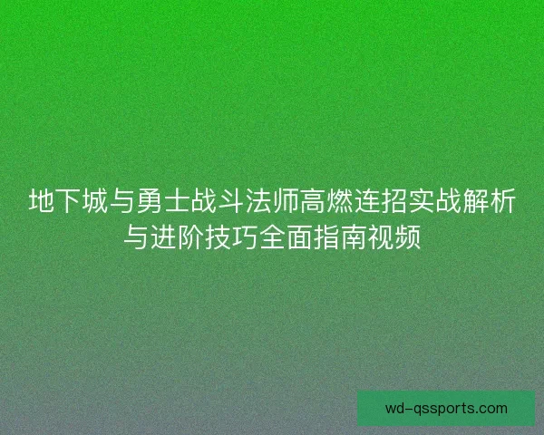 地下城与勇士战斗法师高燃连招实战解析与进阶技巧全面指南视频